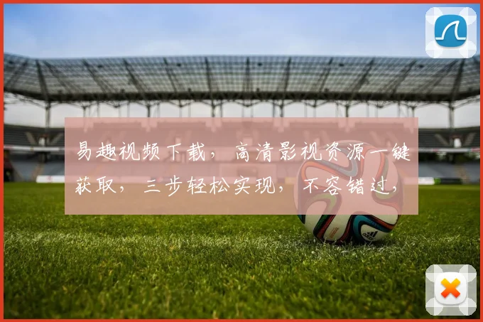 易趣视频下载，高清影视资源一键获取，三步轻松实现，不容错过，必看教程分享