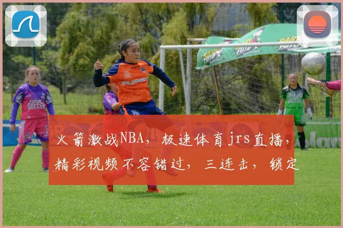 火箭激战NBA，极速体育jrs直播，精彩视频不容错过，三连击，锁定精彩瞬间