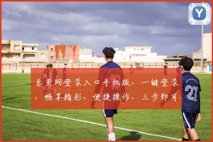 乐鱼网登录入口手机版，一键登录，畅享精彩，便捷操作，三步即可完成，不容错过
