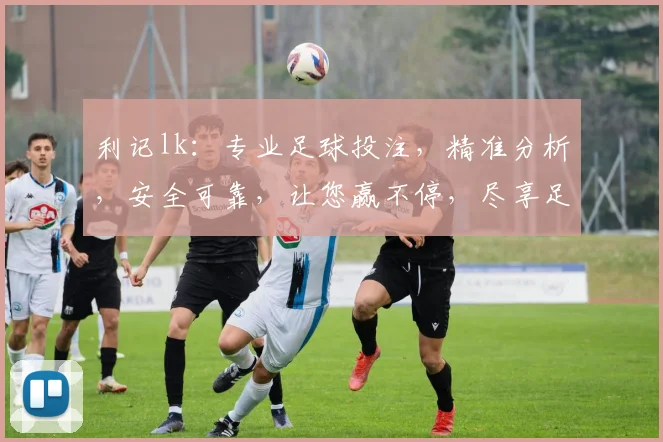 利记lk：专业足球投注，精准分析，安全可靠，让您赢不停，尽享足球乐趣