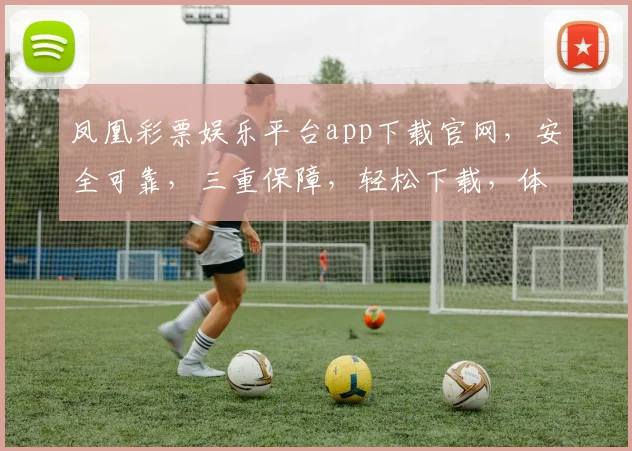 凤凰彩票娱乐平台app下载官网，安全可靠，三重保障，轻松下载，体验非凡娱乐