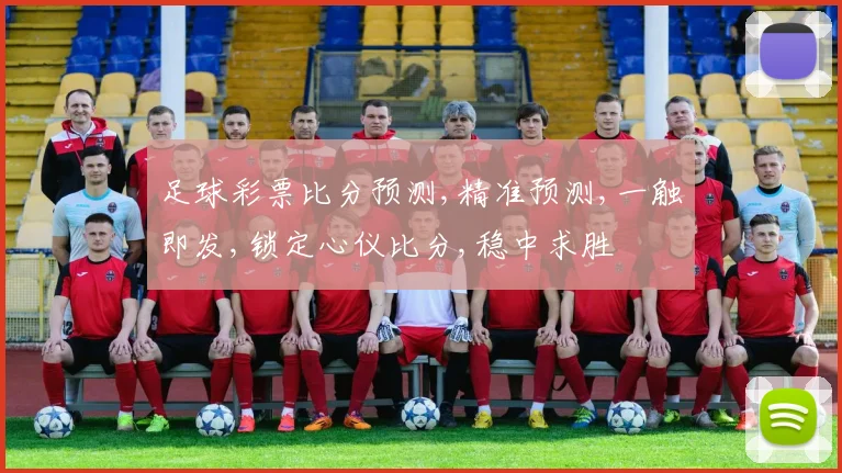 足球彩票比分预测,精准预测,一触即发,锁定心仪比分,稳中求胜