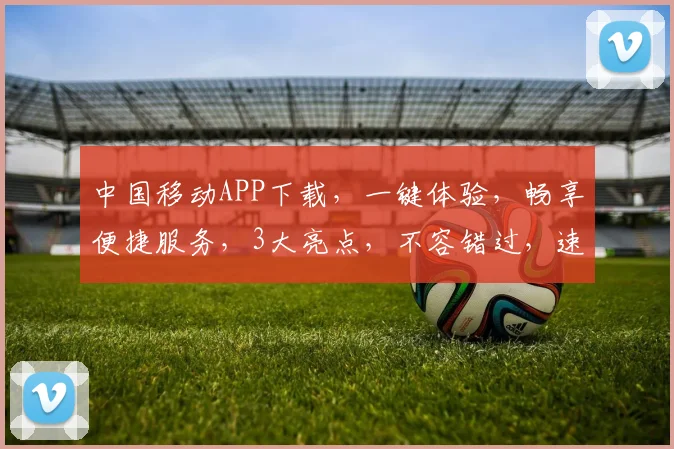 中国移动APP下载，一键体验，畅享便捷服务，3大亮点，不容错过，速来下载