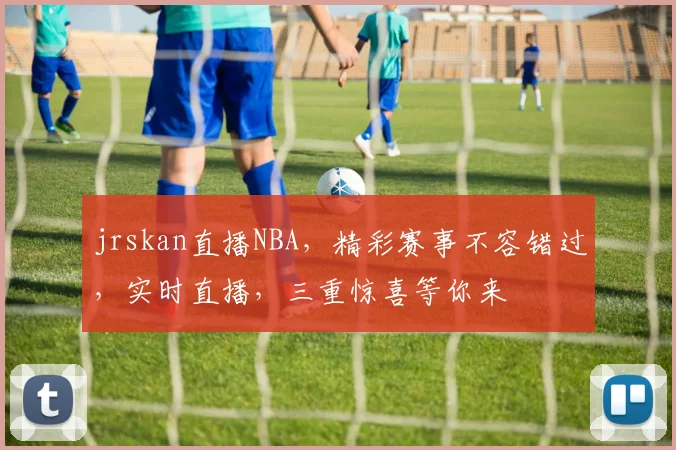 jrskan直播NBA，精彩赛事不容错过，实时直播，三重惊喜等你来