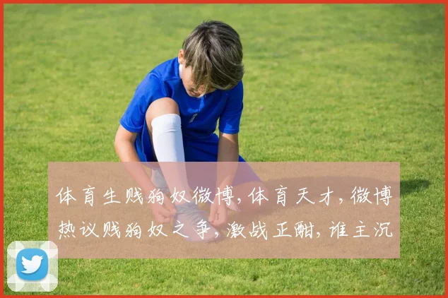 体育生贱狗奴微博,体育天才,微博热议贱狗奴之争,激战正酣,谁主沉浮
