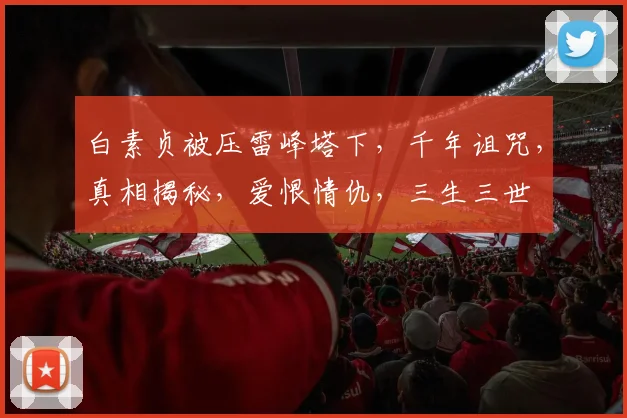白素贞被压雷峰塔下，千年诅咒，真相揭秘，爱恨情仇，三生三世