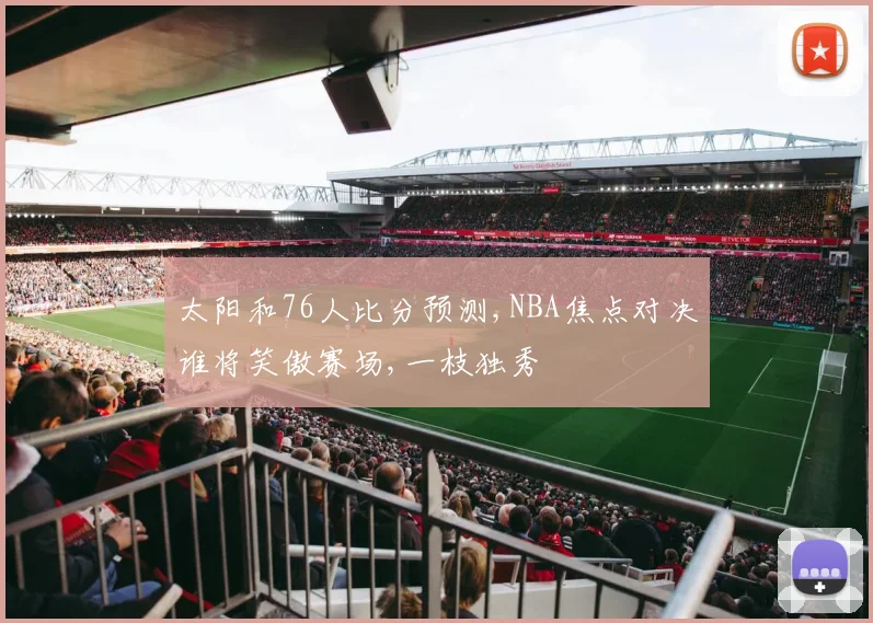 太阳和76人比分预测,NBA焦点对决谁将笑傲赛场,一枝独秀