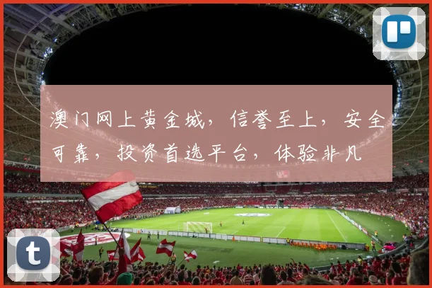 澳门网上黄金城，信誉至上，安全可靠，投资首选平台，体验非凡