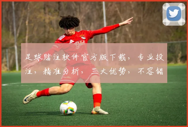 足球赌注软件官方版下载，专业投注，精准分析，三大优势，不容错过，立即下载
